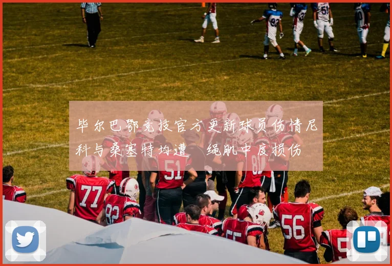 毕尔巴鄂竞技官方更新球员伤情尼科与桑塞特均遭腘绳肌中度损伤