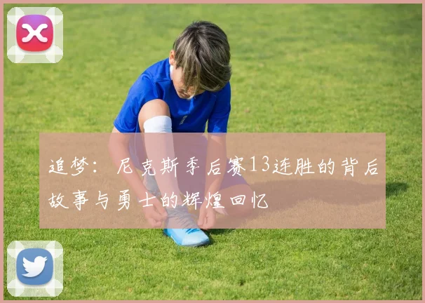 追梦：尼克斯季后赛13连胜的背后故事与勇士的辉煌回忆