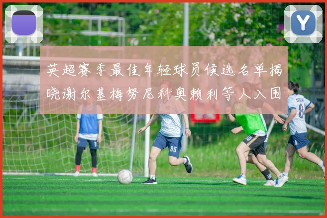 英超赛季最佳年轻球员候选名单揭晓谢尔基梅努尼科奥赖利等人入围