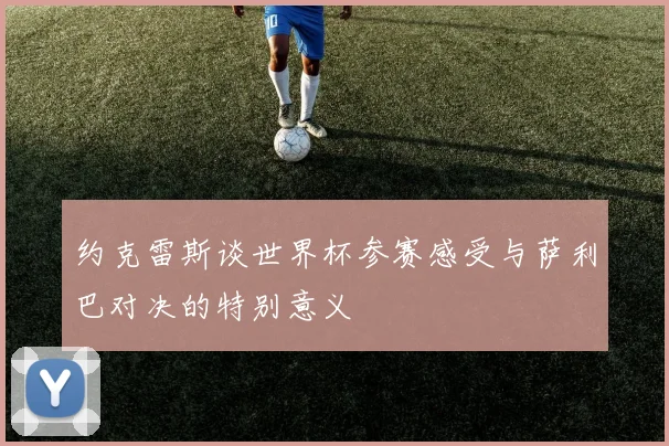 约克雷斯谈世界杯参赛感受与萨利巴对决的特别意义