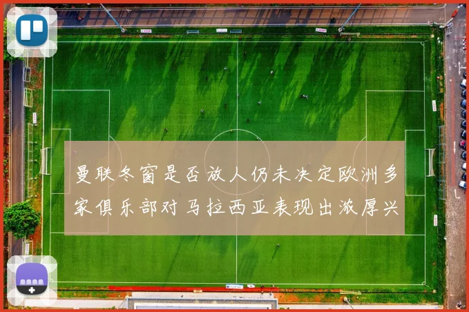曼联冬窗是否放人仍未决定欧洲多家俱乐部对马拉西亚表现出浓厚兴趣
