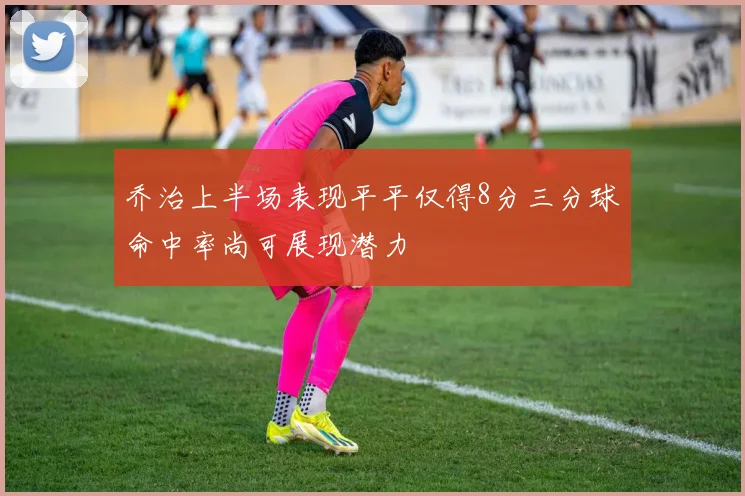 乔治上半场表现平平仅得8分三分球命中率尚可展现潜力
