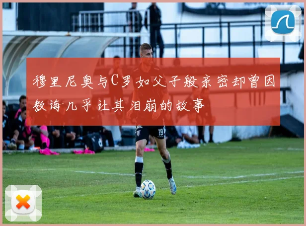 穆里尼奥与C罗如父子般亲密却曾因教诲几乎让其泪崩的故事