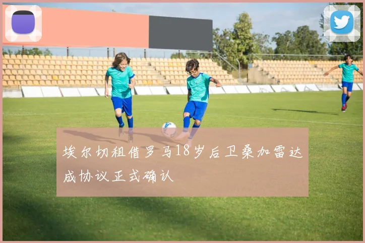 埃尔切租借罗马18岁后卫桑加雷达成协议正式确认