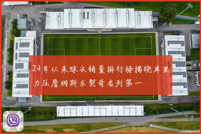 24年以来球衣销量排行榜揭晓库里力压詹姆斯东契奇名列第一
