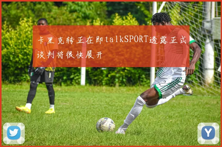 卡里克转正在即talkSPORT透露正式谈判将很快展开