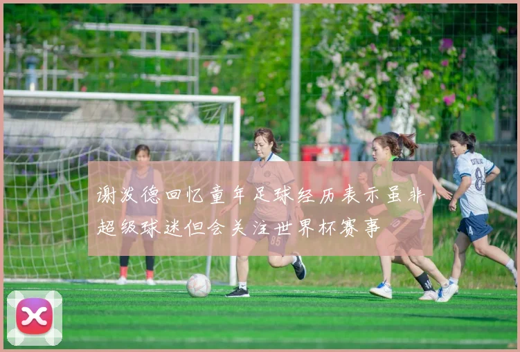 谢泼德回忆童年足球经历表示虽非超级球迷但会关注世界杯赛事