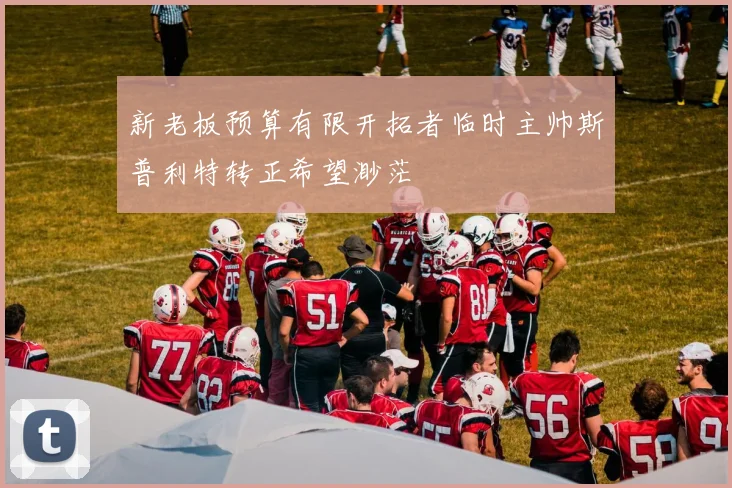 新老板预算有限开拓者临时主帅斯普利特转正希望渺茫