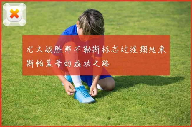 尤文战胜那不勒斯标志过渡期结束斯帕莱蒂的成功之路