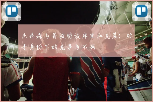 杰弗森与香波特谈库里和克莱：对手身份下的竞争与不满