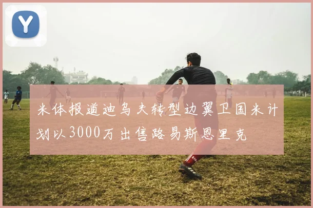 米体报道迪乌夫转型边翼卫国米计划以3000万出售路易斯恩里克