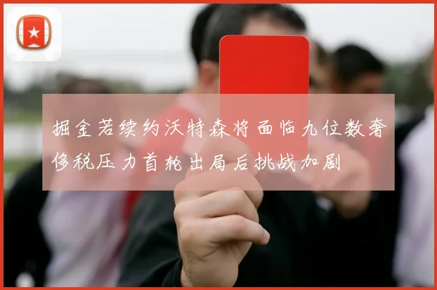掘金若续约沃特森将面临九位数奢侈税压力首轮出局后挑战加剧