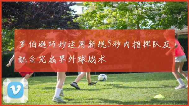 罗伯逊巧妙运用新规5秒内指挥队友配合完成界外球战术