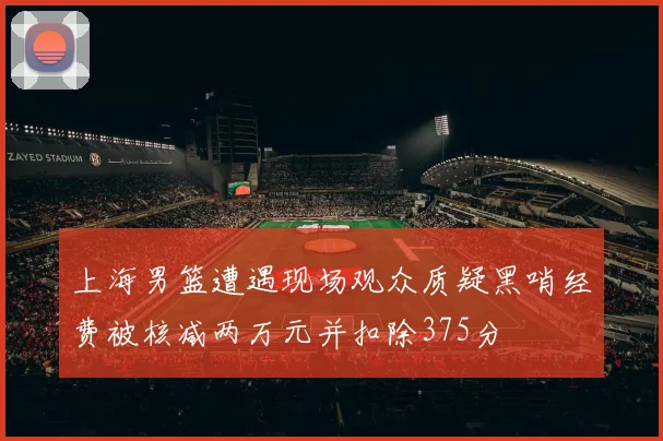 上海男篮遭遇现场观众质疑黑哨经费被核减两万元并扣除375分