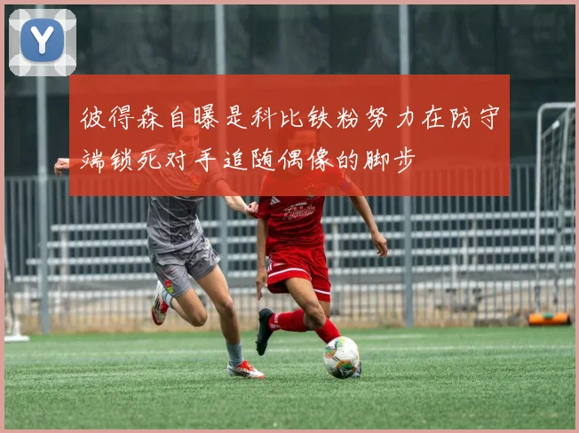 彼得森自曝是科比铁粉努力在防守端锁死对手追随偶像的脚步