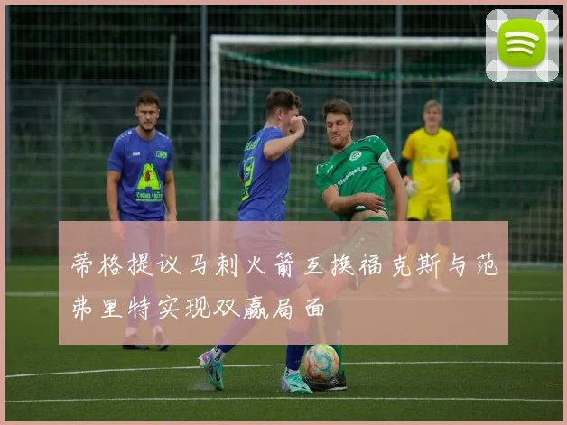 蒂格提议马刺火箭互换福克斯与范弗里特实现双赢局面