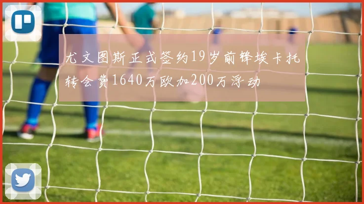 尤文图斯正式签约19岁前锋埃卡托转会费1640万欧加200万浮动