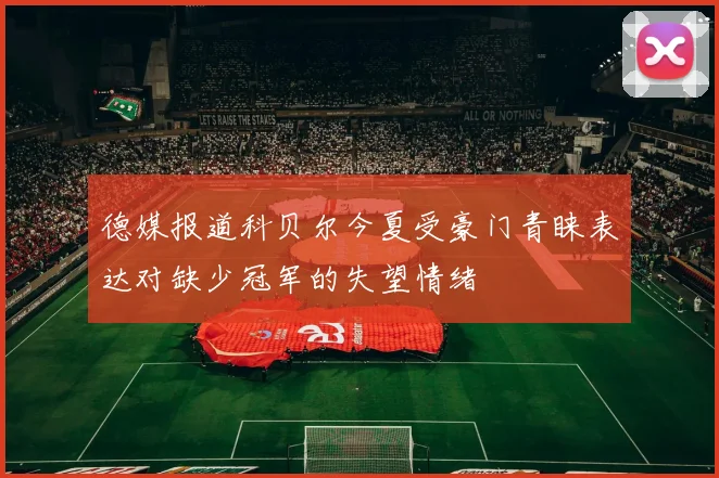 德媒报道科贝尔今夏受豪门青睐表达对缺少冠军的失望情绪