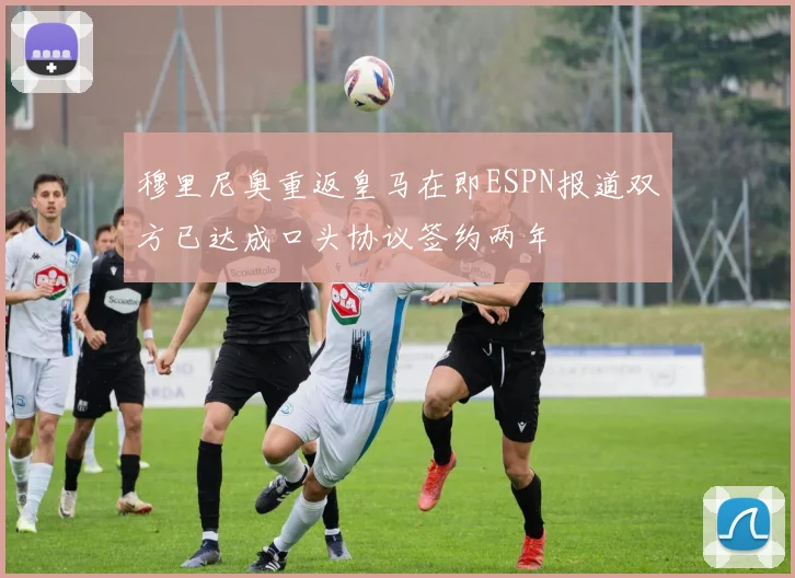 穆里尼奥重返皇马在即ESPN报道双方已达成口头协议签约两年