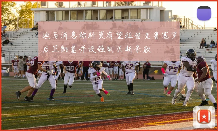 迪马消息称科莫有望租借克鲁塞罗后卫凯基并设强制买断条款