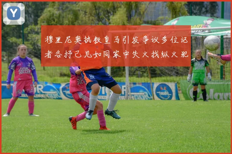 穆里尼奥执教皇马引发争议多位记者各抒己见如同家中失火找纵火犯