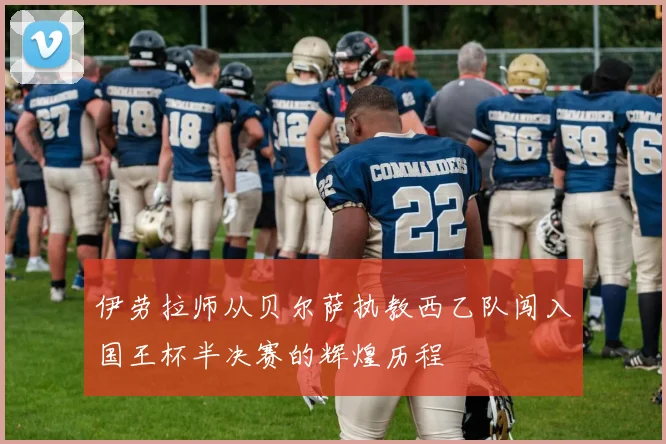 伊劳拉师从贝尔萨执教西乙队闯入国王杯半决赛的辉煌历程