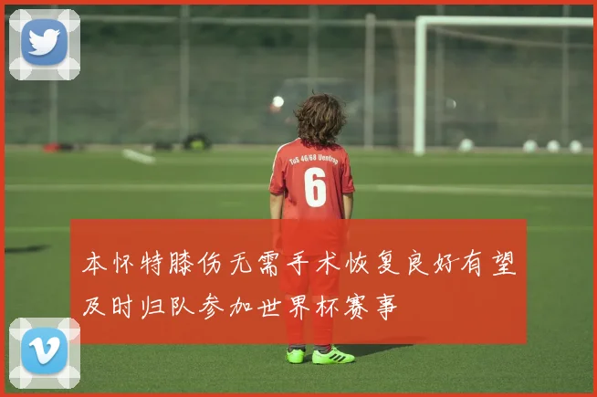 本怀特膝伤无需手术恢复良好有望及时归队参加世界杯赛事