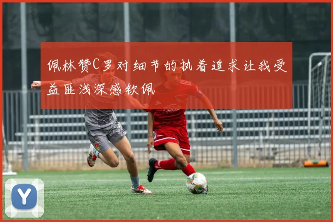 佩林赞C罗对细节的执着追求让我受益匪浅深感钦佩