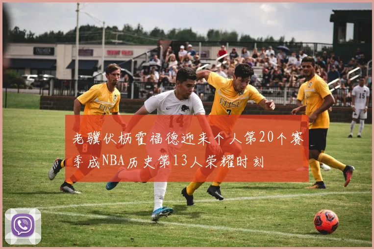 老骥伏枥霍福德迎来个人第20个赛季成NBA历史第13人荣耀时刻