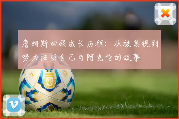 詹姆斯回顾成长历程：从被忽视到努力证明自己与阿克伦的故事