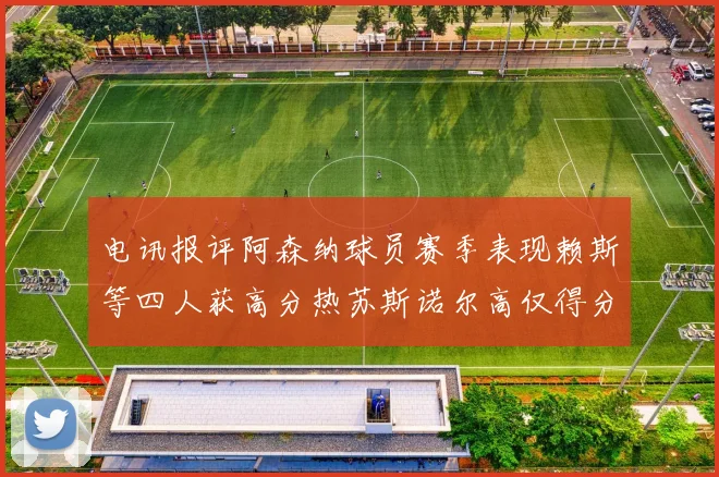 电讯报评阿森纳球员赛季表现赖斯等四人获高分热苏斯诺尔高仅得分
